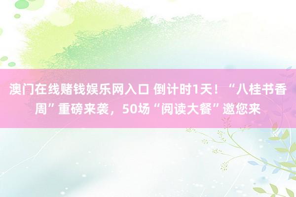 澳门在线赌钱娱乐网入口 倒计时1天！“八桂书香周”重磅来袭，50场“阅读大餐”邀您来