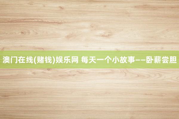 澳门在线(赌钱)娱乐网 每天一个小故事——卧薪尝胆