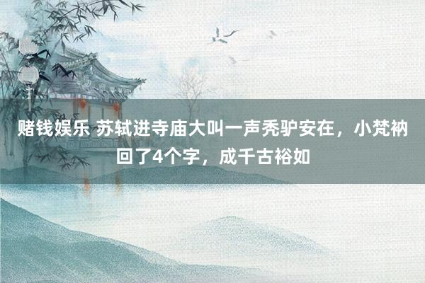 赌钱娱乐 苏轼进寺庙大叫一声秃驴安在，小梵衲回了4个字，成千古裕如