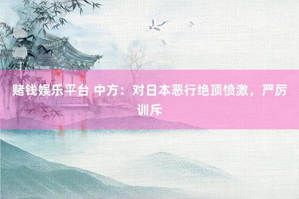 赌钱娱乐平台 中方：对日本恶行绝顶愤激，严厉训斥