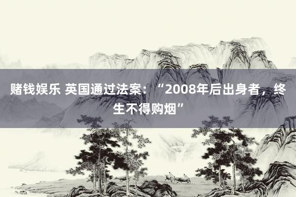 赌钱娱乐 英国通过法案：“2008年后出身者，终生不得购烟”