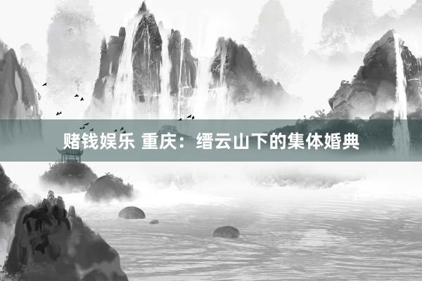 赌钱娱乐 重庆：缙云山下的集体婚典