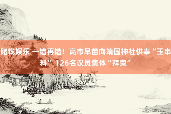 赌钱娱乐 一错再错！高市早苗向靖国神社供奉“玉串料” 126名议员集体“拜鬼”