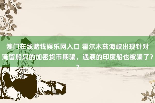 澳门在线赌钱娱乐网入口 霍尔木兹海峡出现针对淹留船只的加密货币期骗，遇袭的印度船也被骗了？