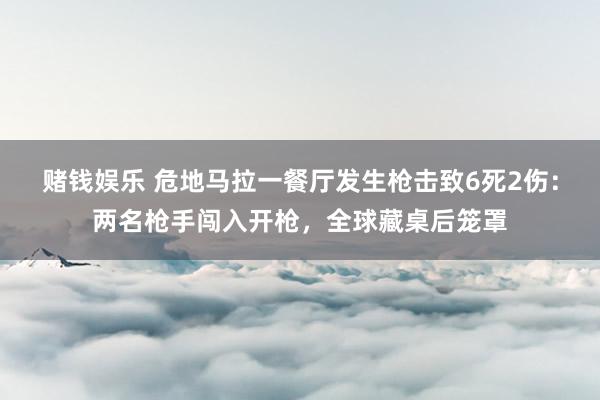 赌钱娱乐 危地马拉一餐厅发生枪击致6死2伤：两名枪手闯入开枪，全球藏桌后笼罩