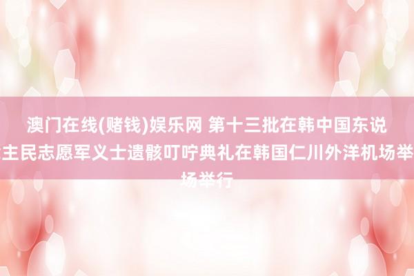 澳门在线(赌钱)娱乐网 第十三批在韩中国东说念主民志愿军义士遗骸叮咛典礼在韩国仁川外洋机场举行