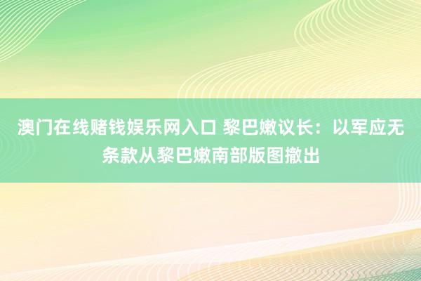 澳门在线赌钱娱乐网入口 黎巴嫩议长：以军应无条款从黎巴嫩南部版图撤出