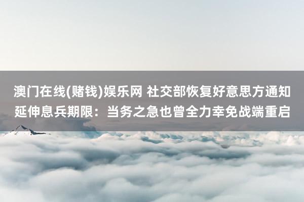 澳门在线(赌钱)娱乐网 社交部恢复好意思方通知延伸息兵期限：当务之急也曾全力幸免战端重启