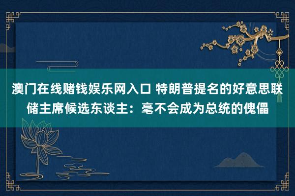 澳门在线赌钱娱乐网入口 特朗普提名的好意思联储主席候选东谈主：毫不会成为总统的傀儡