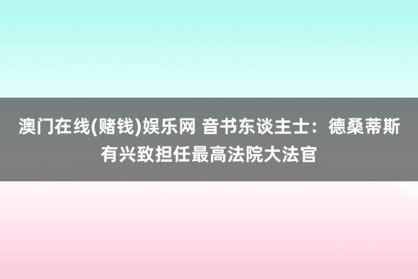 澳门在线(赌钱)娱乐网 音书东谈主士：德桑蒂斯有兴致担任最高法院大法官