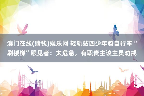 澳门在线(赌钱)娱乐网 轻轨站四少年骑自行车“刷楼梯”眼见者：太危急，有职责主谈主员劝戒