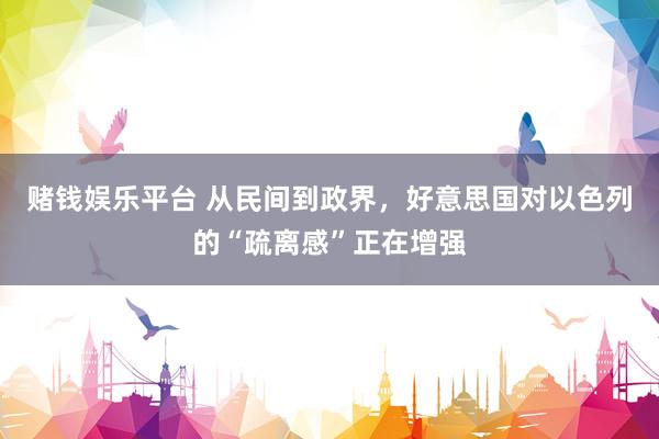 赌钱娱乐平台 从民间到政界，好意思国对以色列的“疏离感”正在增强