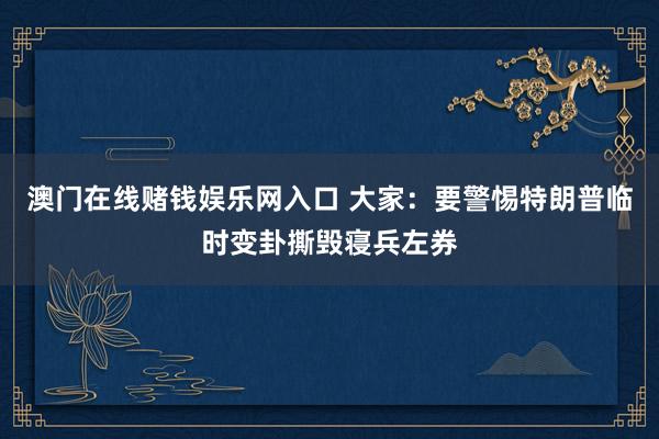 澳门在线赌钱娱乐网入口 大家：要警惕特朗普临时变卦撕毁寝兵左券