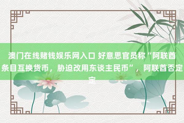 澳门在线赌钱娱乐网入口 好意思官员称“阿联酋条目互换货币，胁迫改用东谈主民币”，阿联酋否定