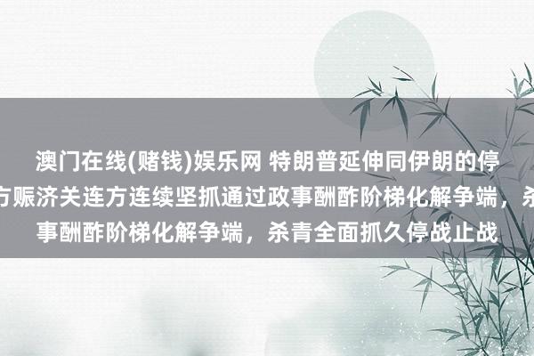 澳门在线(赌钱)娱乐网 特朗普延伸同伊朗的停战公约，酬酢部：中方赈济关连方连续坚抓通过政事酬酢阶梯化解争端，杀青全面抓久停战止战