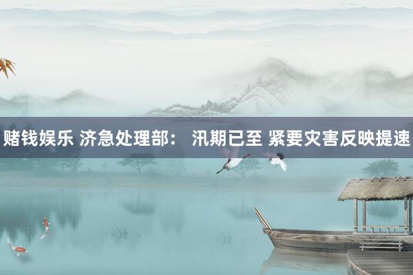 赌钱娱乐 济急处理部： 汛期已至 紧要灾害反映提速
