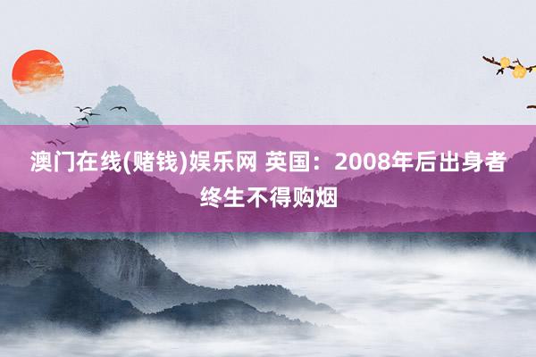 澳门在线(赌钱)娱乐网 英国：2008年后出身者终生不得购烟