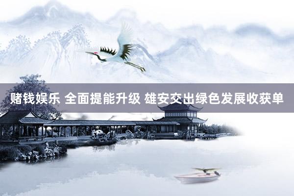 赌钱娱乐 全面提能升级 雄安交出绿色发展收获单