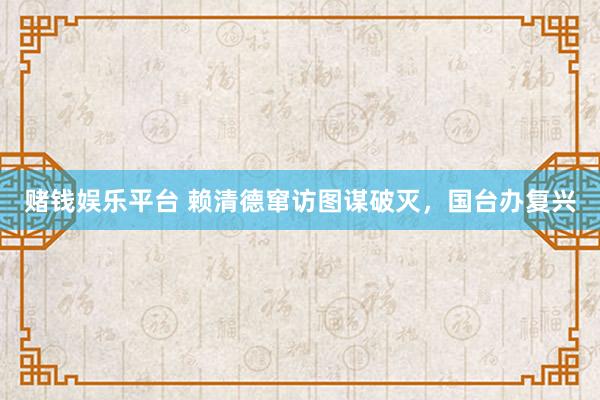 赌钱娱乐平台 赖清德窜访图谋破灭，国台办复兴