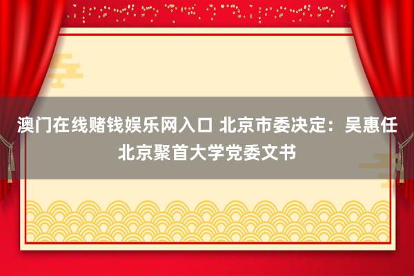 澳门在线赌钱娱乐网入口 北京市委决定：吴惠任北京聚首大学党委文书