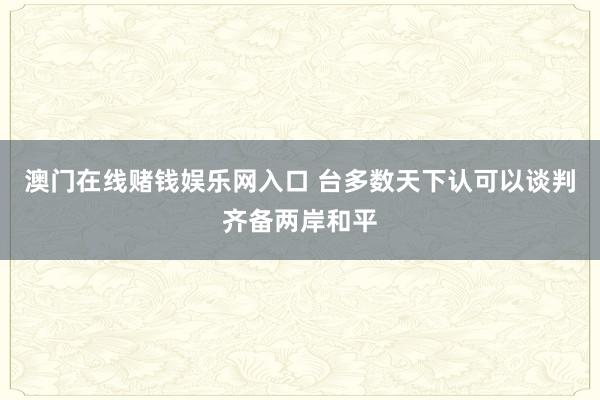 澳门在线赌钱娱乐网入口 台多数天下认可以谈判齐备两岸和平