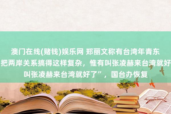 澳门在线(赌钱)娱乐网 郑丽文称有台湾年青东说念主说“为什么把两岸关系搞得这样复杂，惟有叫张凌赫来台湾就好了”，国台办恢复