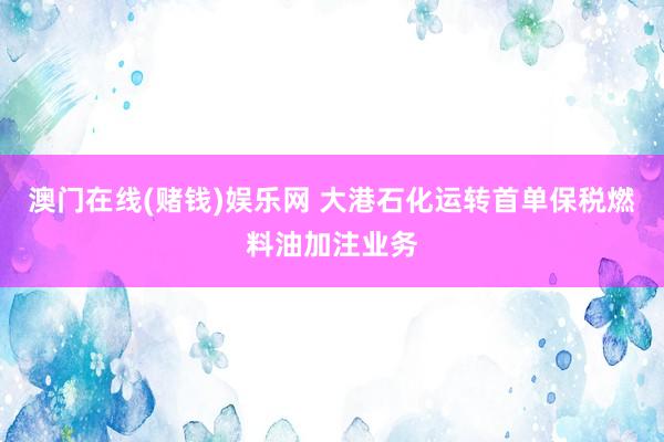 澳门在线(赌钱)娱乐网 大港石化运转首单保税燃料油加注业务
