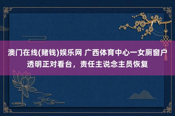 澳门在线(赌钱)娱乐网 广西体育中心一女厕窗户透明正对看台，责任主说念主员恢复