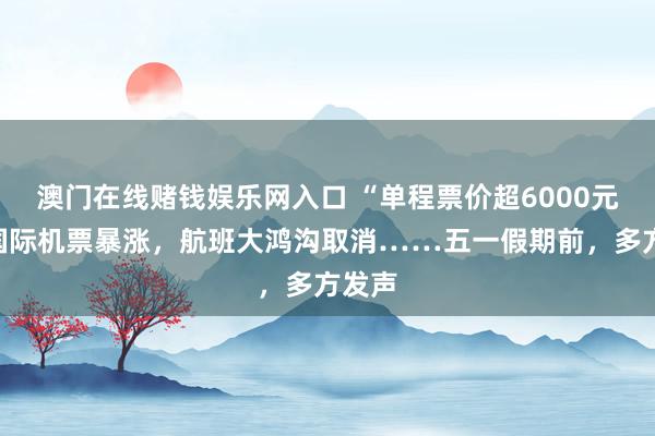 澳门在线赌钱娱乐网入口 “单程票价超6000元”！国际机票暴涨，航班大鸿沟取消……五一假期前，多方发声