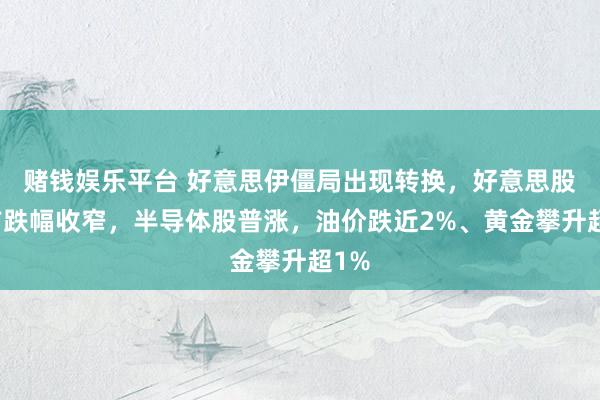 赌钱娱乐平台 好意思伊僵局出现转换，好意思股盘前跌幅收窄，半导体股普涨，油价跌近2%、黄金攀升超1%