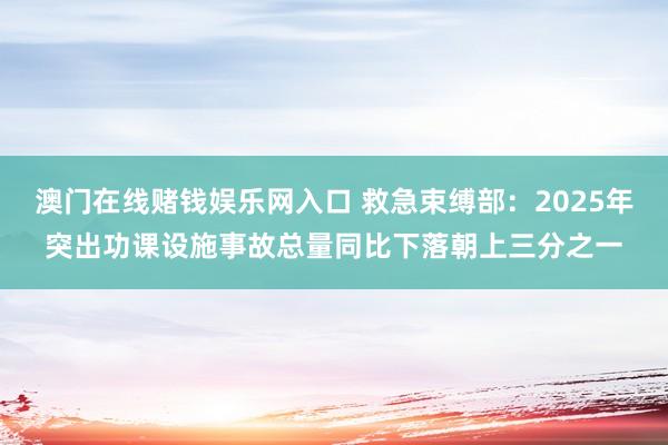 澳门在线赌钱娱乐网入口 救急束缚部：2025年突出功课设施事故总量同比下落朝上三分之一