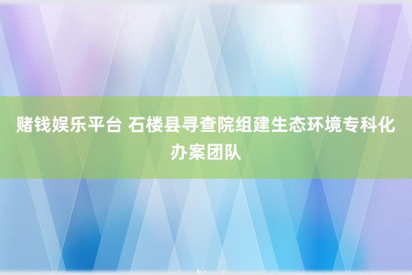 赌钱娱乐平台 石楼县寻查院组建生态环境专科化办案团队