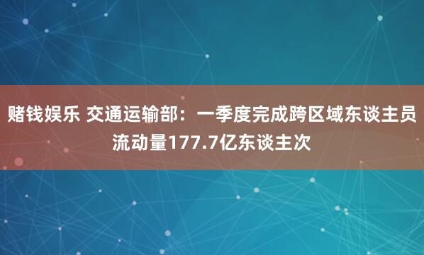 赌钱娱乐 交通运输部：一季度完成跨区域东谈主员流动量177.7亿东谈主次