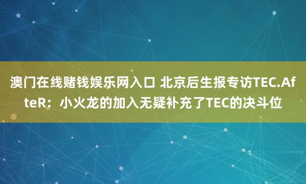澳门在线赌钱娱乐网入口 北京后生报专访TEC.AfteR：小火龙的加入无疑补充了TEC的决斗位