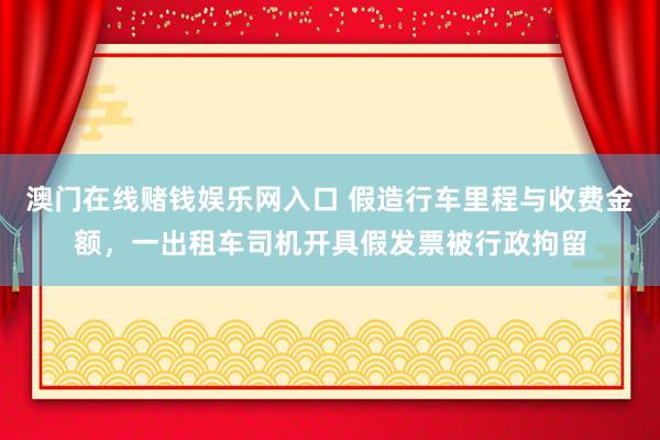 澳门在线赌钱娱乐网入口 假造行车里程与收费金额，一出租车司机开具假发票被行政拘留