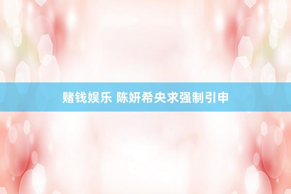 赌钱娱乐 陈妍希央求强制引申