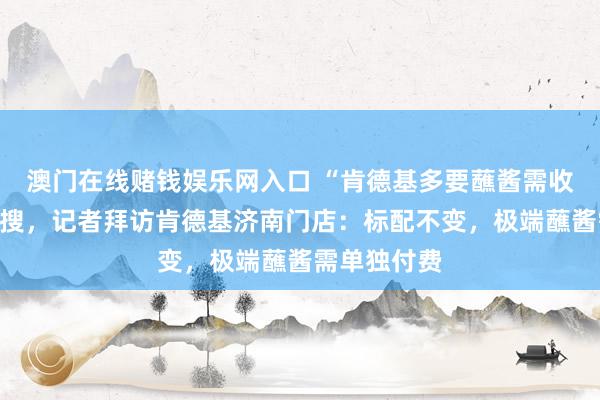 澳门在线赌钱娱乐网入口 “肯德基多要蘸酱需收费”冲上热搜，记者拜访肯德基济南门店：标配不变，极端蘸酱需单独付费