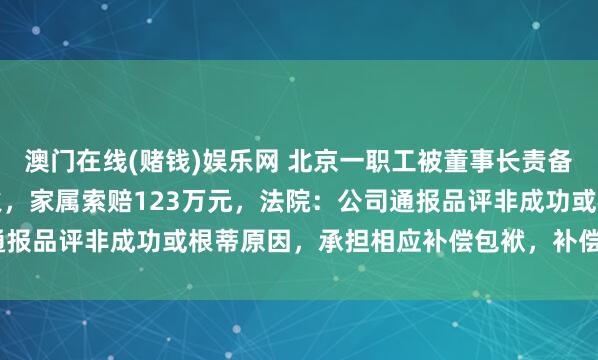澳门在线(赌钱)娱乐网 北京一职工被董事长责备、通报品评后投缳身一火，家属索赔123万元，法院：公司通报品评非成功或根蒂原因，承担相应补偿包袱，补偿9.7万余元