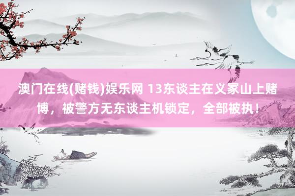 澳门在线(赌钱)娱乐网 13东谈主在义冢山上赌博，被警方无东谈主机锁定，全部被执！