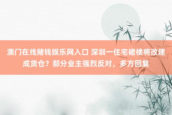 澳门在线赌钱娱乐网入口 深圳一住宅裙楼将改建成货仓？部分业主强烈反对，多方回复