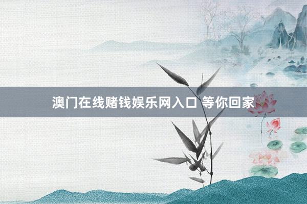 澳门在线赌钱娱乐网入口 等你回家