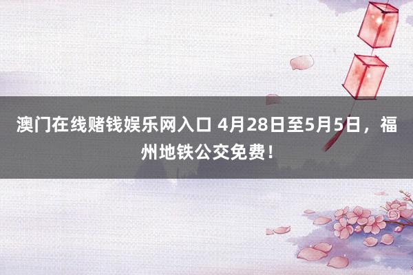 澳门在线赌钱娱乐网入口 4月28日至5月5日，福州地铁公交免费！