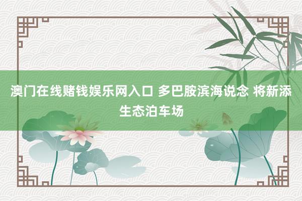 澳门在线赌钱娱乐网入口 多巴胺滨海说念 将新添生态泊车场