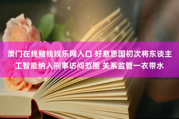 澳门在线赌钱娱乐网入口 好意思国初次将东谈主工智能纳入刑事访问范围 关系监管一衣带水