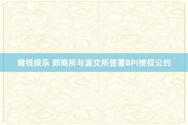 赌钱娱乐 郑商所与波交所签署BPI授权公约