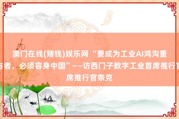 澳门在线(赌钱)娱乐网 “要成为工业AI鸿沟重要参与者，必须容身中国”——访西门子数字工业首席推行官奈克