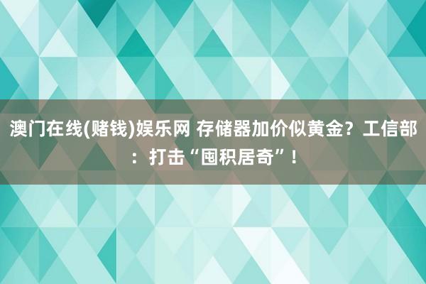 澳门在线(赌钱)娱乐网 存储器加价似黄金？工信部：打击“囤积居奇”！
