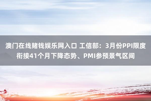 澳门在线赌钱娱乐网入口 工信部：3月份PPI限度衔接41个月下降态势、PMI参预景气区间