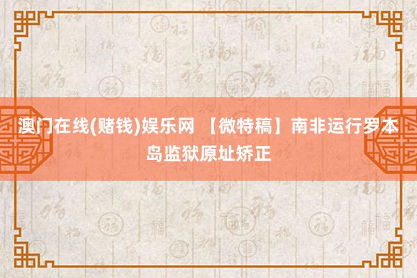 澳门在线(赌钱)娱乐网 【微特稿】南非运行罗本岛监狱原址矫正