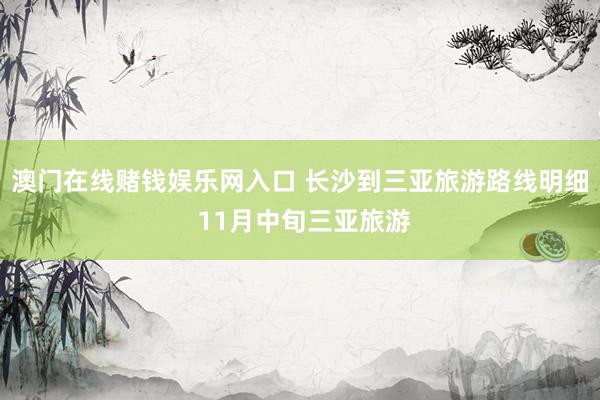 澳门在线赌钱娱乐网入口 长沙到三亚旅游路线明细 11月中旬三亚旅游